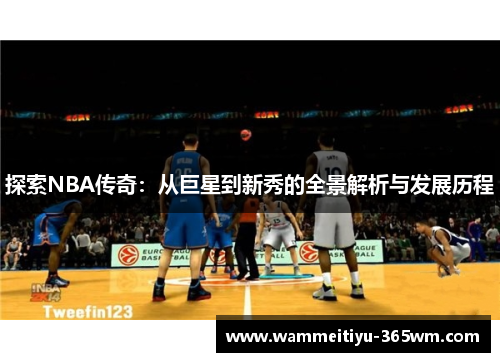 探索NBA传奇：从巨星到新秀的全景解析与发展历程