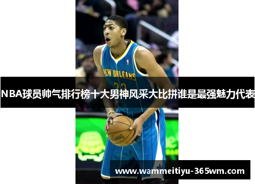 NBA球员帅气排行榜十大男神风采大比拼谁是最强魅力代表