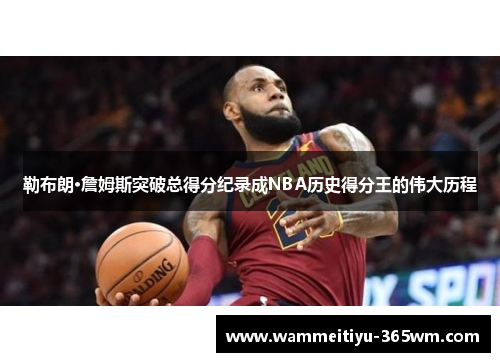 勒布朗·詹姆斯突破总得分纪录成NBA历史得分王的伟大历程