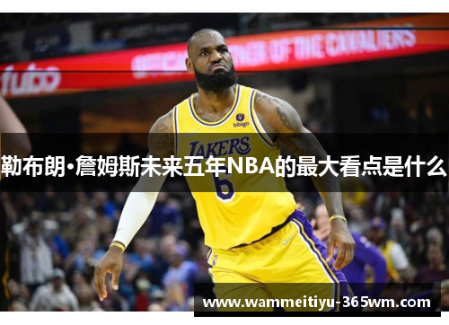 勒布朗·詹姆斯未来五年NBA的最大看点是什么