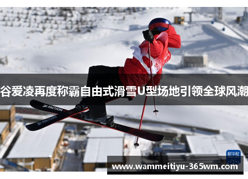 谷爱凌再度称霸自由式滑雪U型场地引领全球风潮